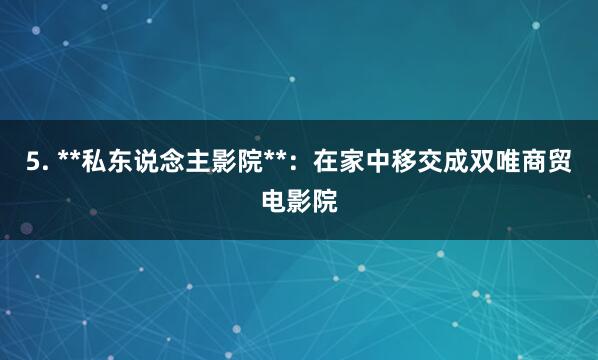 5. **私东说念主影院**:在家中移交成双唯商贸电影院