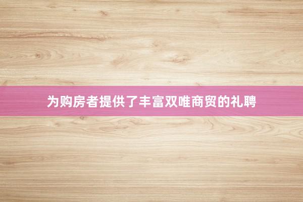 为购房者提供了丰富双唯商贸的礼聘