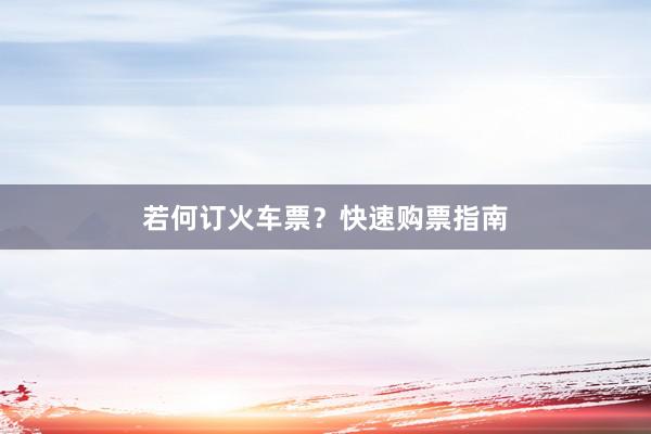若何订火车票？快速购票指南