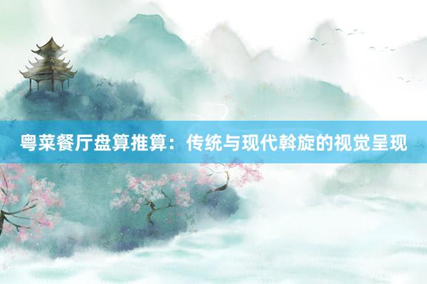粤菜餐厅盘算推算:传统与现代斡旋的视觉呈现