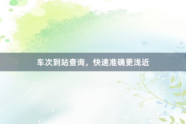 车次到站查询，快速准确更浅近
