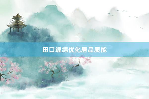 田口缠绵优化居品质能