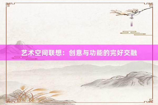 艺术空间联想：创意与功能的完好交融