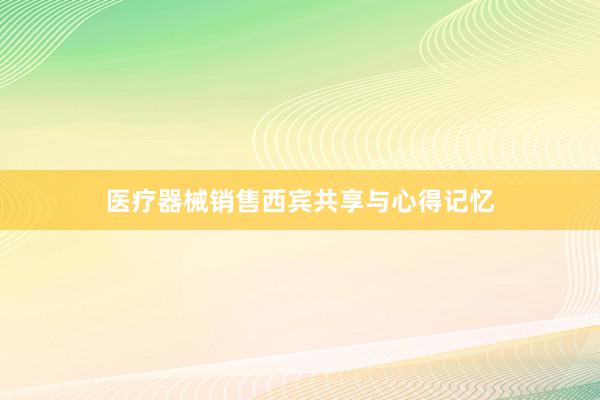 医疗器械销售西宾共享与心得记忆