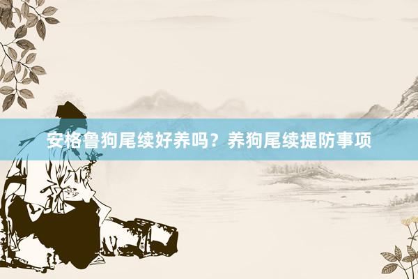 安格鲁狗尾续好养吗？养狗尾续提防事项