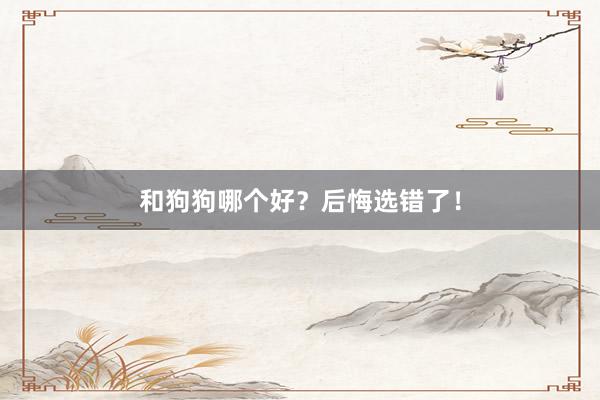 和狗狗哪个好?后悔选错了!