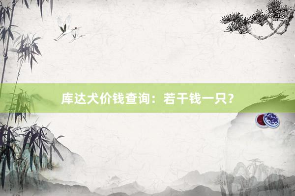 库达犬价钱查询：若干钱一只？